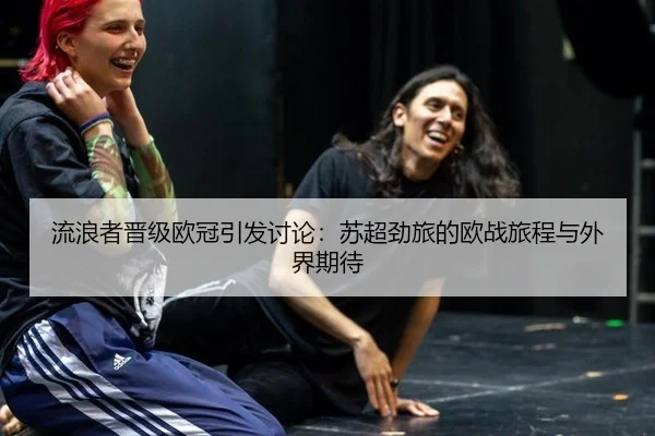 流浪者晋级欧冠引发讨论：苏超劲旅的欧战旅程与外界期待