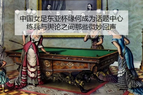 中国女足东亚杯缘何成为话题中心 练兵与舆论之间那些微妙回声